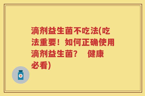 滴剂益生菌不吃法(吃法重要！如何正确使用滴剂益生菌？  健康必看)
