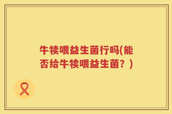 牛犊喂益生菌行吗(能否给牛犊喂益生菌?)