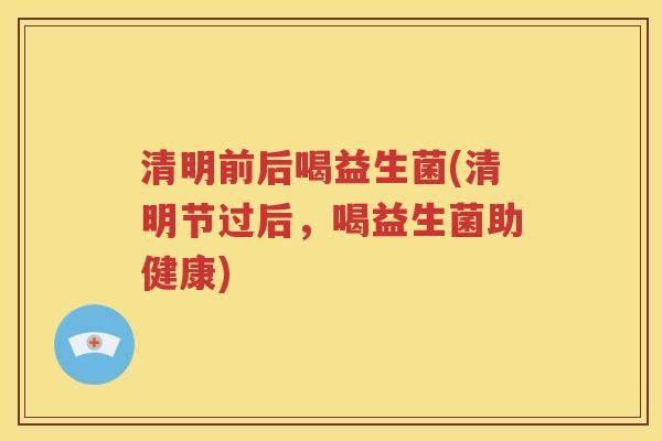 清明前后喝益生菌(清明节过后，喝益生菌助健康)
