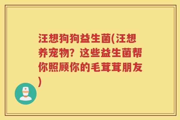 汪想狗狗益生菌(汪想养宠物?这些益生菌帮你照顾你的毛茸茸朋友) 汪想狗狗益生菌(汪想养宠物?这些益生菌帮你照顾你的毛茸茸朋友)