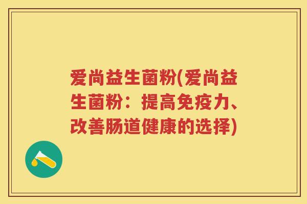 爱尚益生菌粉(爱尚益生菌粉:提高免疫力、改善肠道健康的选择)