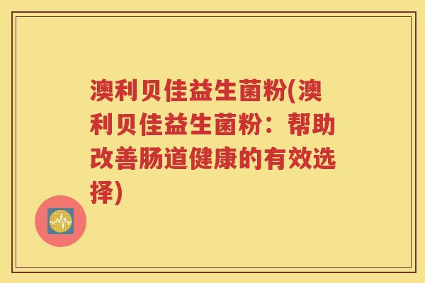 澳利贝佳益生菌粉(澳利贝佳益生菌粉:帮助改善肠道健康的有效选择)