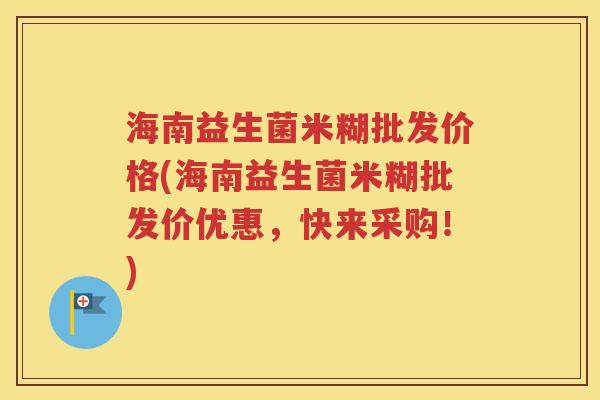 海南益生菌米糊批发价格(海南益生菌米糊批发价优惠,快来采购!)