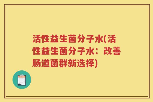 活性益生菌分子水(活性益生菌分子水:改善肠道菌群新选择)