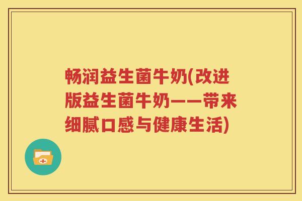 畅润益生菌牛奶(改进版益生菌牛奶——带来细腻口感与健康生活) 畅润益生菌牛奶(改进版益生菌牛奶——带来细腻口感与健康生活)