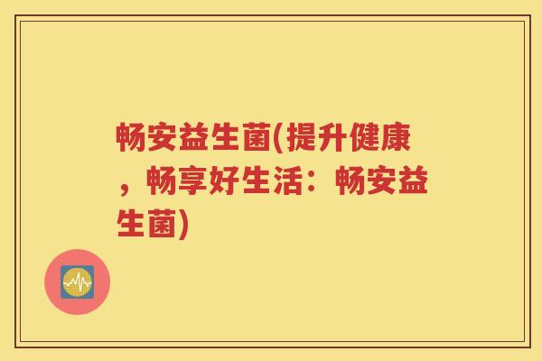 畅安益生菌(提升健康,畅享好生活:畅安益生菌) 畅安益生菌(提升健康,畅享好生活:畅安益生菌)