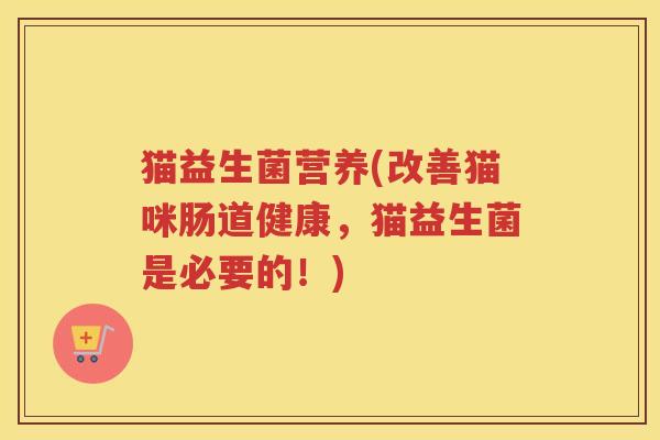 猫益生菌营养(改善猫咪肠道健康,猫益生菌是必要的!)