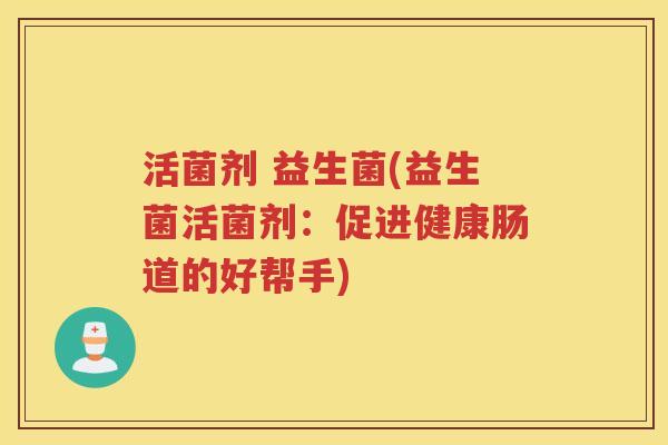 活菌剂 益生菌(益生菌活菌剂:促进健康肠道的好帮手)