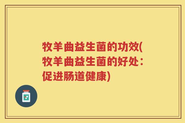 牧羊曲益生菌的功效(牧羊曲益生菌的好处：促进肠道健康)