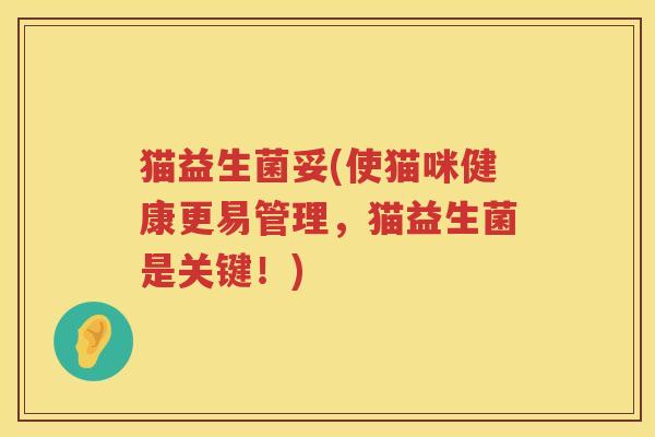 猫益生菌妥(使猫咪健康更易管理,猫益生菌是关键!) 猫益生菌妥(使猫咪健康更易管理,猫益生菌是关键!)