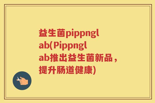 益生菌pippnglab(Pippnglab推出益生菌新品,提升肠道健康)