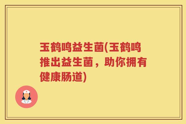 玉鹤鸣益生菌(玉鹤鸣推出益生菌,助你拥有健康肠道)
