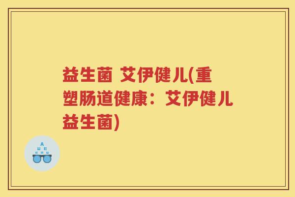 益生菌 艾伊健儿(重塑肠道健康:艾伊健儿益生菌)