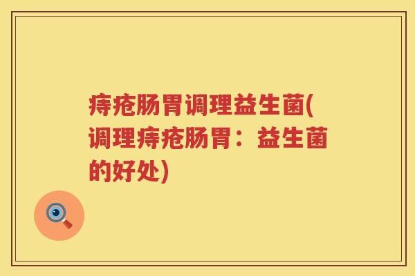 痔疮肠胃调理益生菌(调理痔疮肠胃:益生菌的好处) 痔疮肠胃调理益生菌(调理痔疮肠胃:益生菌的好处)