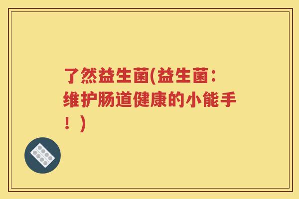 了然益生菌(益生菌:维护肠道健康的小能手!) 了然益生菌(益生菌:维护肠道健康的小能手!)