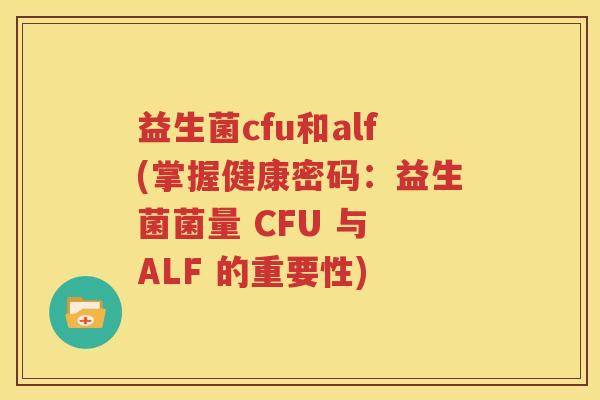 益生菌cfu和alf(掌握健康密码:益生菌菌量 CFU 与 ALF 的重要性)