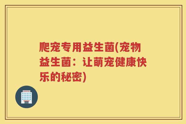 爬宠专用益生菌(宠物益生菌:让萌宠健康快乐的秘密) 爬宠专用益生菌(宠物益生菌:让萌宠健康快乐的秘密)