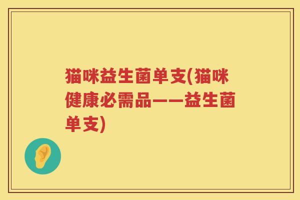 猫咪益生菌单支(猫咪健康必需品——益生菌单支)