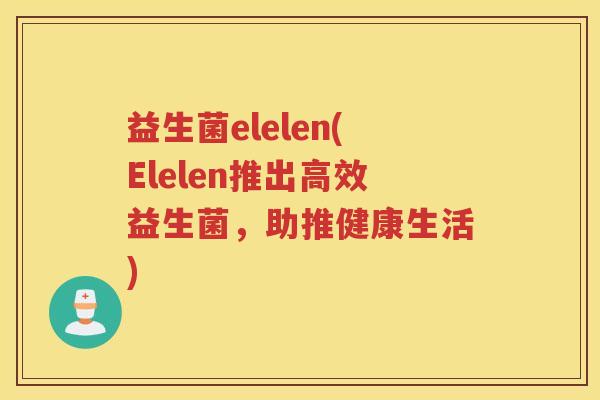 益生菌elelen(Elelen推出高效益生菌，助推健康生活)