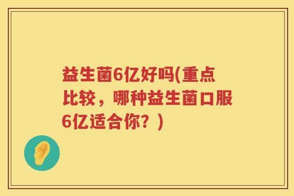 益生菌6亿好吗(重点比较,哪种益生菌口服6亿适合你?)