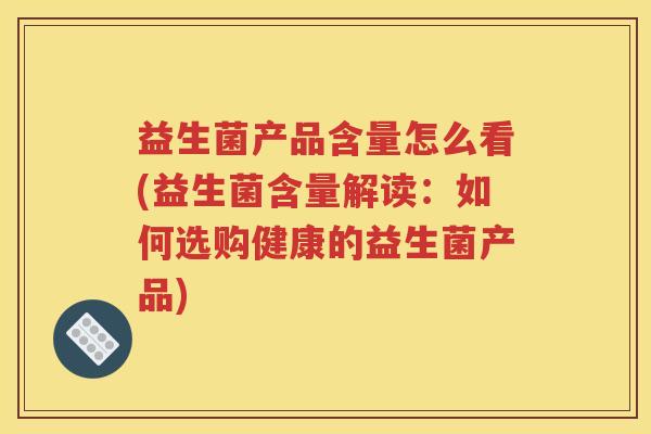 益生菌产品含量怎么看(益生菌含量解读:如何选购健康的益生菌产品)