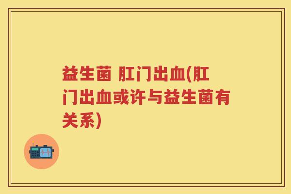 益生菌 肛门出(肛门出或许与益生菌有关系)