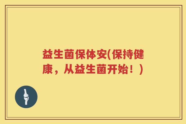 益生菌保体安(保持健康,从益生菌开始!) 益生菌保体安(保持健康,从益生菌开始!)