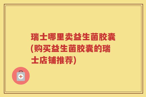 瑞士哪里卖益生菌胶囊(购买益生菌胶囊的瑞士店铺推荐)