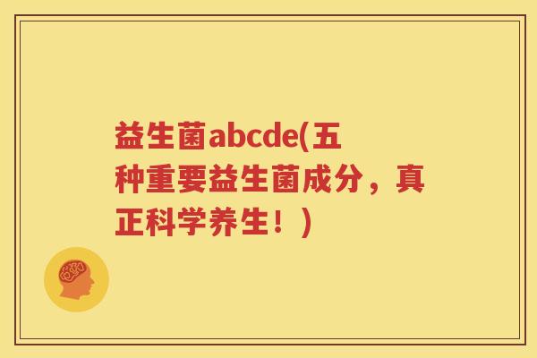 益生菌abcde(五种重要益生菌成分,真正科学养生!) 益生菌abcde(五种重要益生菌成分,真正科学养生!)