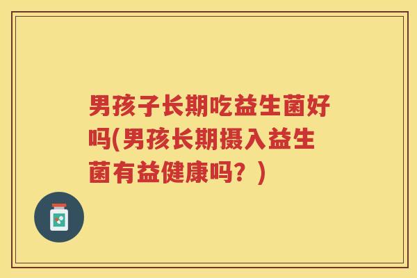 男孩子长期吃益生菌好吗(男孩长期摄入益生菌有益健康吗?)