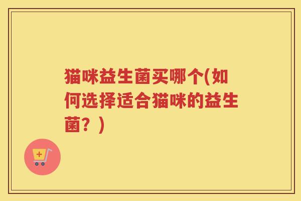 猫咪益生菌买哪个(如何选择适合猫咪的益生菌？)