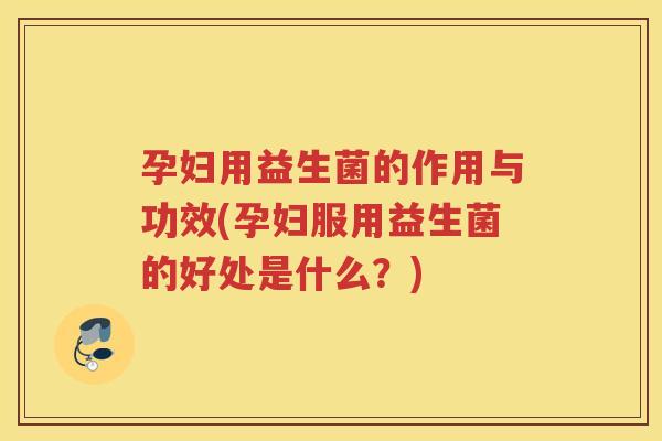 孕妇用益生菌的作用与功效(孕妇服用益生菌的好处是什么?)