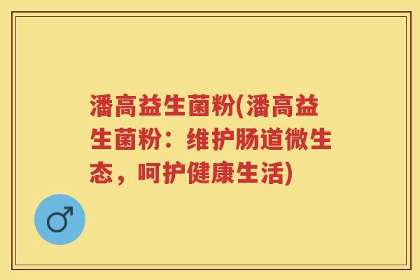 潘高益生菌粉(潘高益生菌粉:维护肠道微生态,呵护健康生活)
