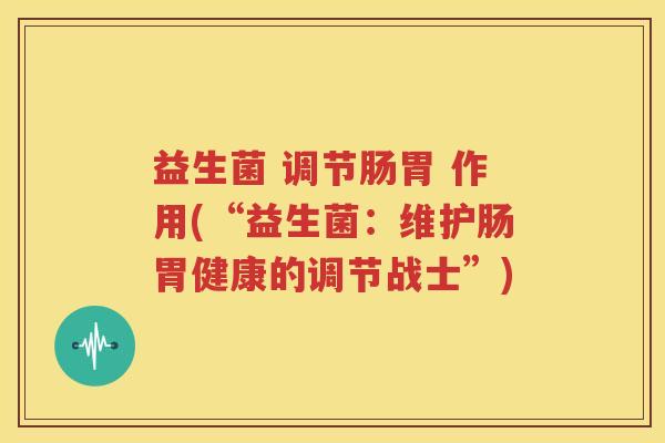 益生菌 调节肠胃 作用(“益生菌:维护肠胃健康的调节战士”)