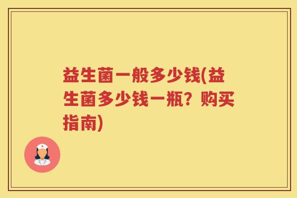 益生菌一般多少钱(益生菌多少钱一瓶?购买指南) 益生菌一般多少钱(益生菌多少钱一瓶?购买指南)