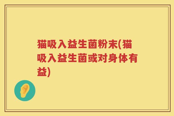 猫吸入益生菌粉末(猫吸入益生菌或对身体有益) 猫吸入益生菌粉末(猫吸入益生菌或对身体有益)