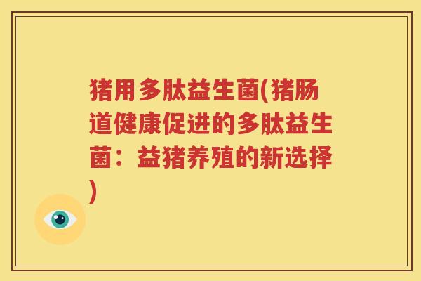 猪用多肽益生菌(猪肠道健康促进的多肽益生菌:益猪养殖的新选择)