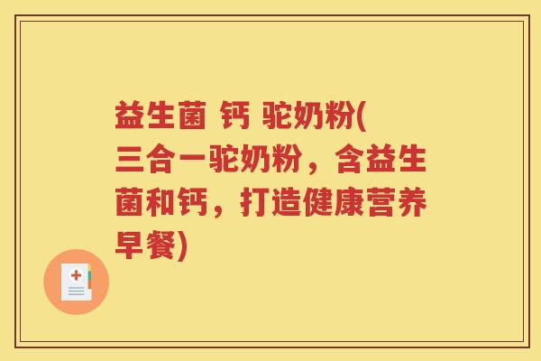 益生菌 钙 驼奶粉(三合一驼奶粉，含益生菌和钙，打造健康营养早餐)