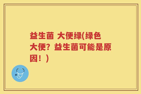 益生菌 大便绿(绿色大便？益生菌可能是原因！)
