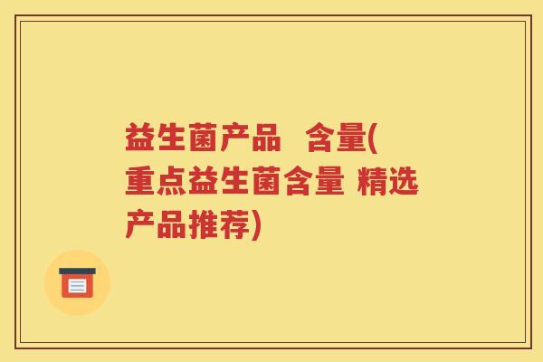 益生菌产品 含量(重点益生菌含量 精选产品推荐) 益生菌产品 含量(重点益生菌含量 精选产品推荐)