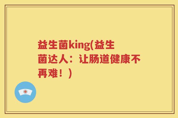 益生菌king(益生菌达人:让肠道健康不再难!)