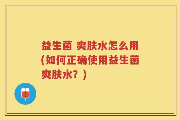 益生菌 爽肤水怎么用(如何正确使用益生菌爽肤水?)