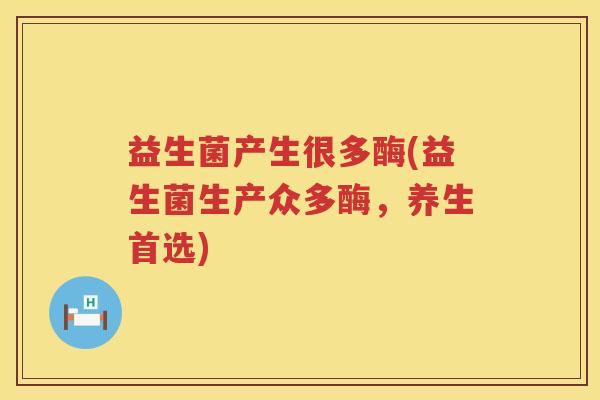 益生菌产生很多酶(益生菌生产众多酶,养生首选)