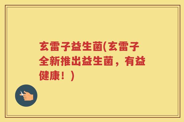 玄雷子益生菌(玄雷子全新推出益生菌,有益健康!)