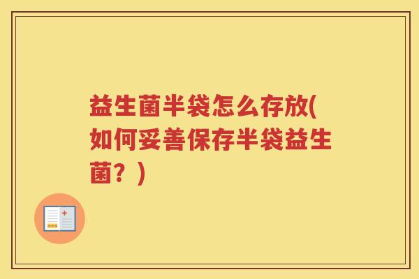 益生菌半袋怎么存放(如何妥善保存半袋益生菌?)