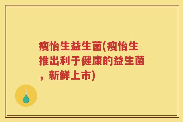 瘦怡生益生菌(瘦怡生推出利于健康的益生菌，新鲜上市)