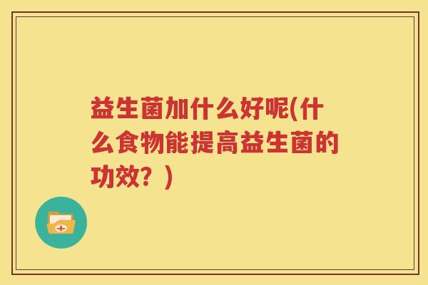 益生菌加什么好呢(什么食物能提高益生菌的功效?)