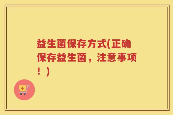 益生菌保存方式(正确保存益生菌,注意事项!)