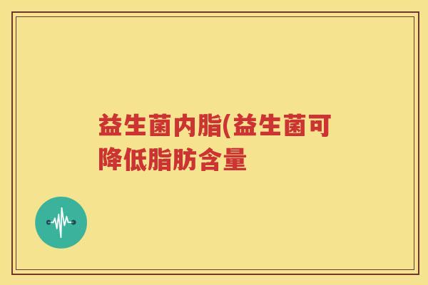 益生菌内脂(益生菌可降低脂肪含量 益生菌内脂(益生菌可降低脂肪含量