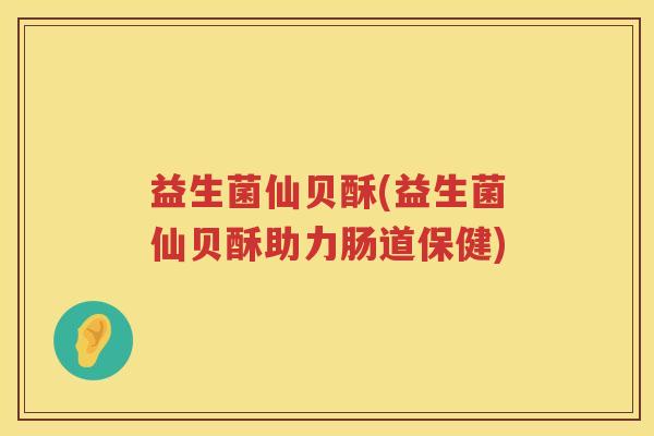 益生菌仙贝酥(益生菌仙贝酥助力肠道保健)